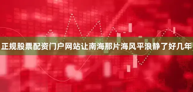 正规股票配资门户网站让南海那片海风平浪静了好几年