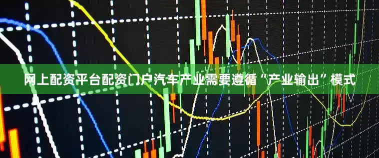 网上配资平台配资门户汽车产业需要遵循“产业输出”模式