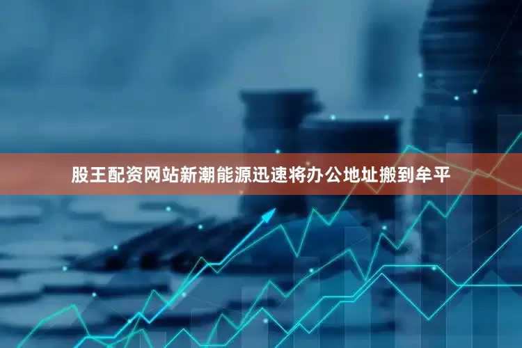 股王配资网站新潮能源迅速将办公地址搬到牟平