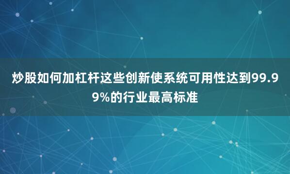炒股如何加杠杆这些创新使系统可用性达到99.99%的行业最高标准