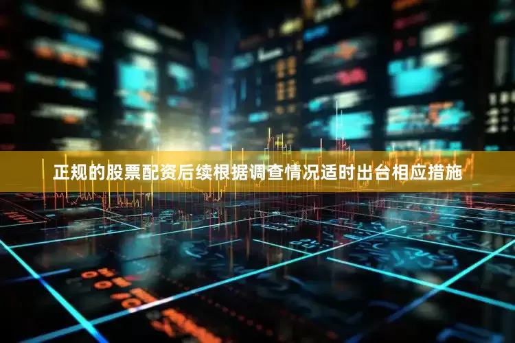 正规的股票配资后续根据调查情况适时出台相应措施