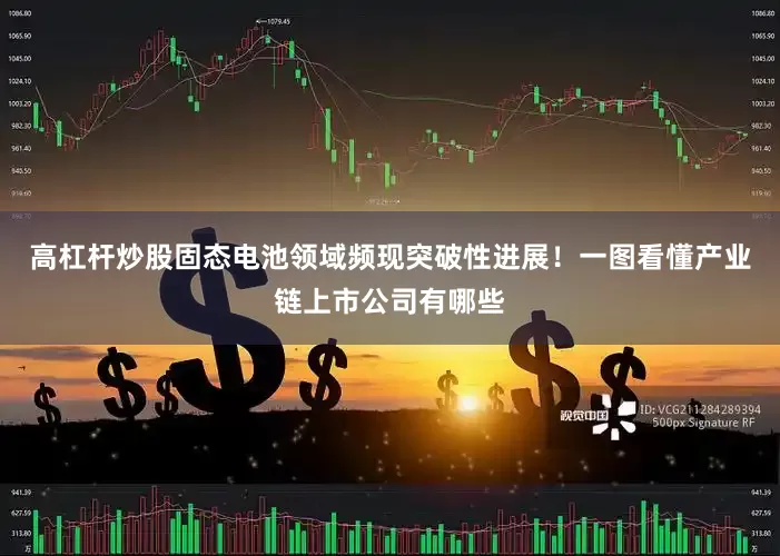 高杠杆炒股固态电池领域频现突破性进展！一图看懂产业链上市公司有哪些
