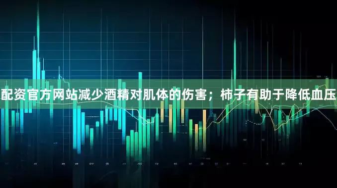 配资官方网站减少酒精对肌体的伤害；柿子有助于降低血压